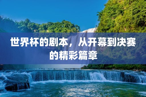 世界杯的剧本，从开幕到决赛的精彩篇章