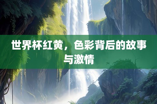 世界杯红黄，色彩背后的故事与激情