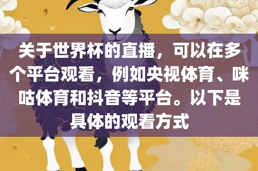 关于世界杯的直播，可以在多个平台观看，例如央视体育、咪咕体育和抖音等平台。以下是具体的观看方式