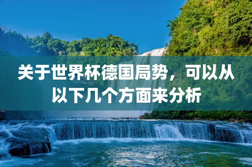 关于世界杯德国局势，可以从以下几个方面来分析