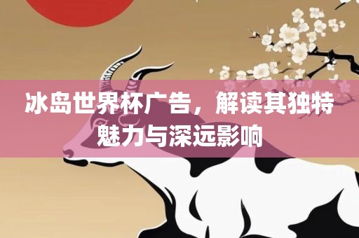 冰岛世界杯广告，解读其独特魅力与深远影响