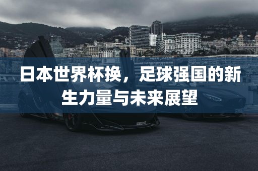 日本世界杯换，足球强国的新生力量与未来展望