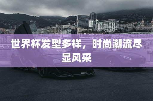 世界杯发型多样，时尚潮流尽显风采