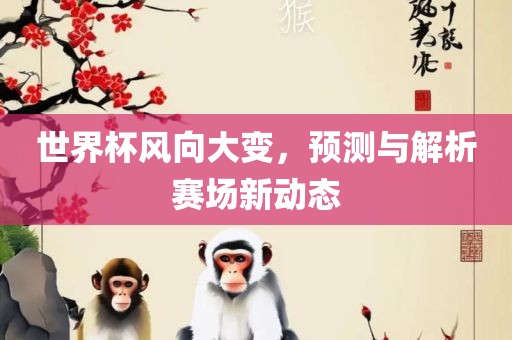 世界杯风向大变，预测与解析赛场新动态