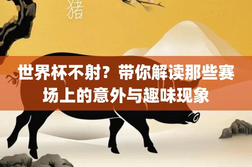世界杯不射？带你解读那些赛场上的意外与趣味现象