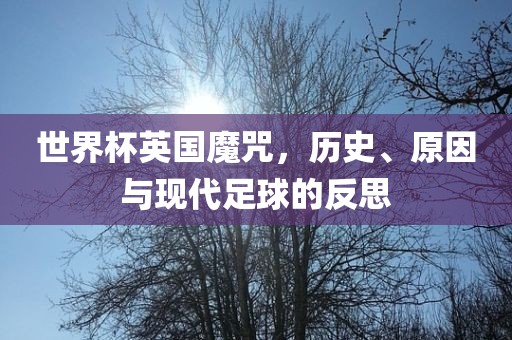 世界杯英国魔咒，历史、原因与现代足球的反思