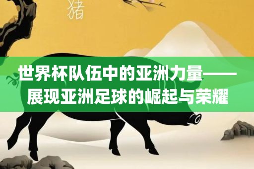 世界杯队伍中的亚洲力量——展现亚洲足球的崛起与荣耀