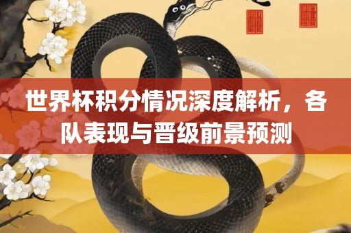 世界杯积分情况深度解析，各队表现与晋级前景预测