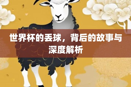 世界杯的丢球，背后的故事与深度解析